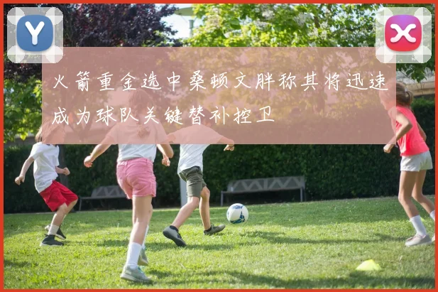 火箭重金选中桑顿文胖称其将迅速成为球队关键替补控卫