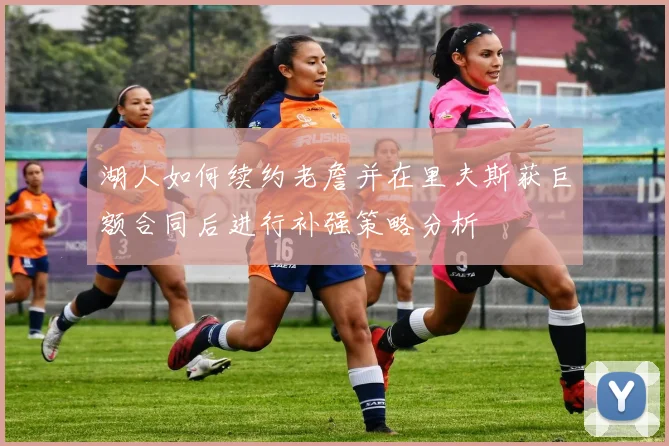湖人如何续约老詹并在里夫斯获巨额合同后进行补强策略分析