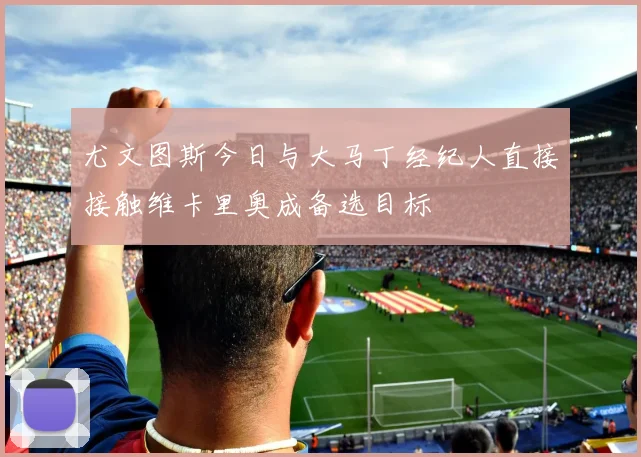 尤文图斯今日与大马丁经纪人直接接触维卡里奥成备选目标