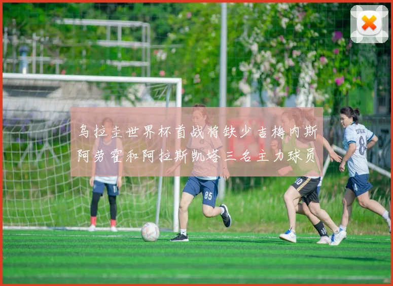 乌拉圭世界杯首战将缺少吉梅内斯阿劳霍和阿拉斯凯塔三名主力球员