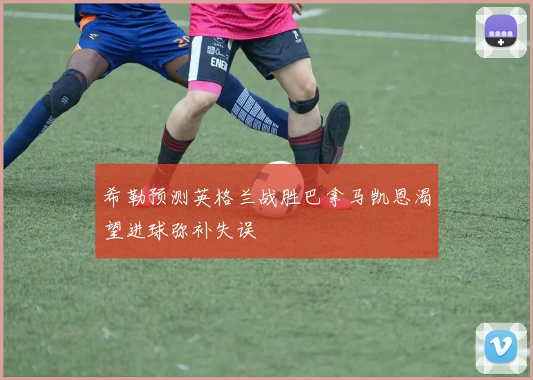 希勒预测英格兰战胜巴拿马凯恩渴望进球弥补失误