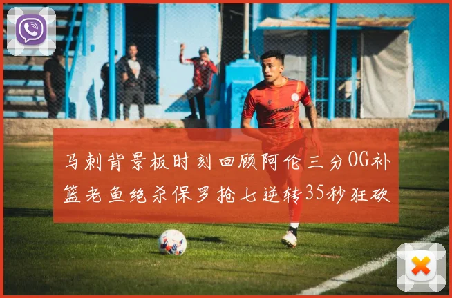 马刺背景板时刻回顾阿伦三分OG补篮老鱼绝杀保罗抢七逆转35秒狂砍13分