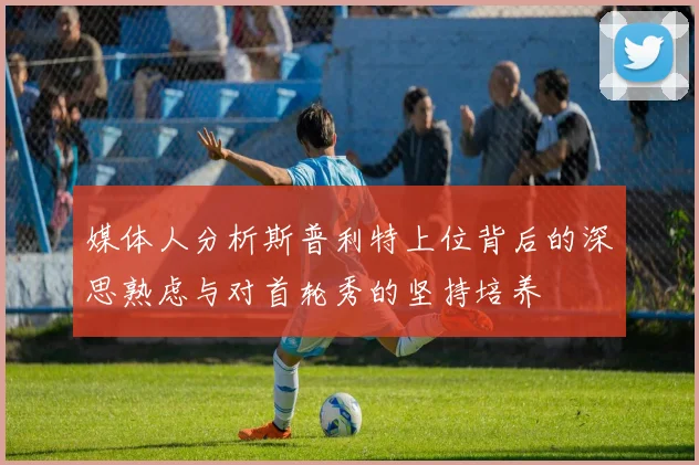 媒体人分析斯普利特上位背后的深思熟虑与对首轮秀的坚持培养