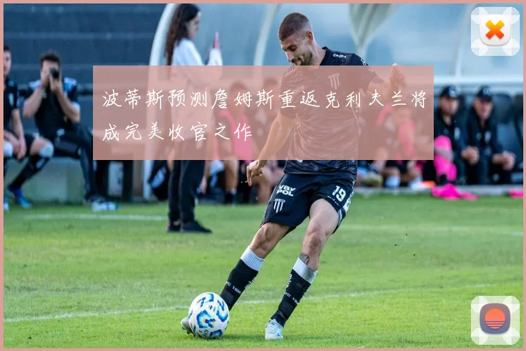 波蒂斯预测詹姆斯重返克利夫兰将成完美收官之作
