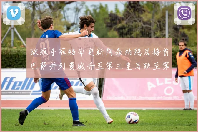 欧冠夺冠赔率更新阿森纳稳居榜首巴萨并列曼城升至第三皇马跌至第七