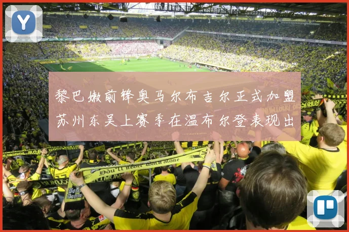 黎巴嫩前锋奥马尔布吉尔正式加盟苏州东吴上赛季在温布尔登表现出色