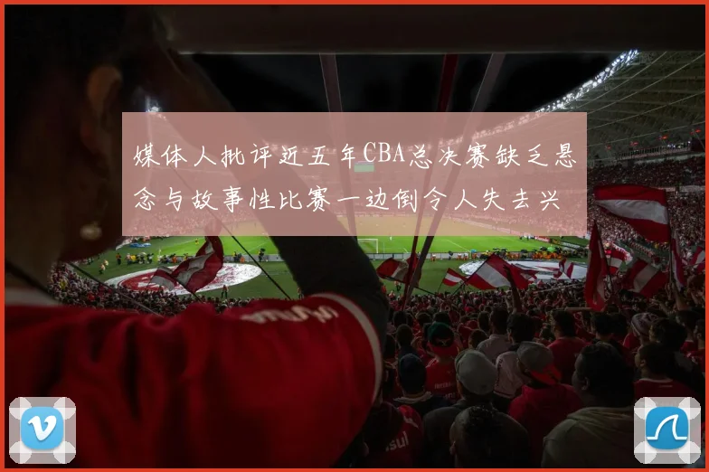 媒体人批评近五年CBA总决赛缺乏悬念与故事性比赛一边倒令人失去兴趣