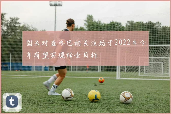 国米对查洛巴的关注始于2022年今年有望实现转会目标