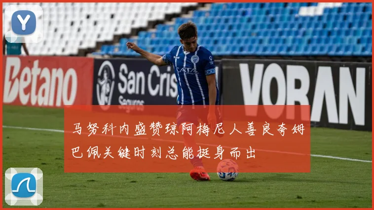 马努科内盛赞琼阿梅尼人善良夸姆巴佩关键时刻总能挺身而出