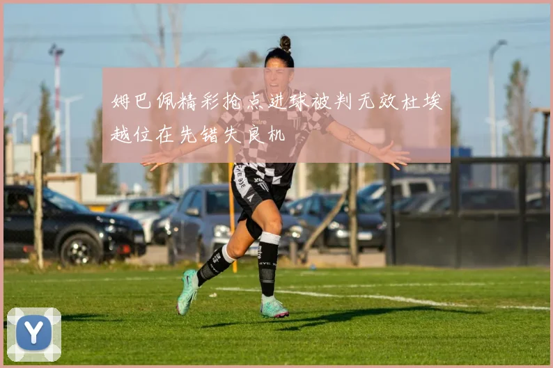 姆巴佩精彩抢点进球被判无效杜埃越位在先错失良机