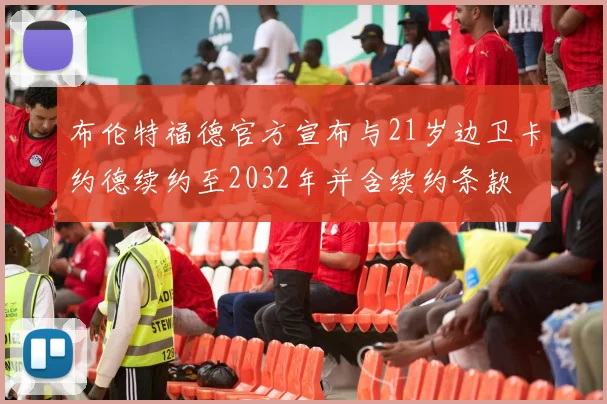 布伦特福德官方宣布与21岁边卫卡约德续约至2032年并含续约条款