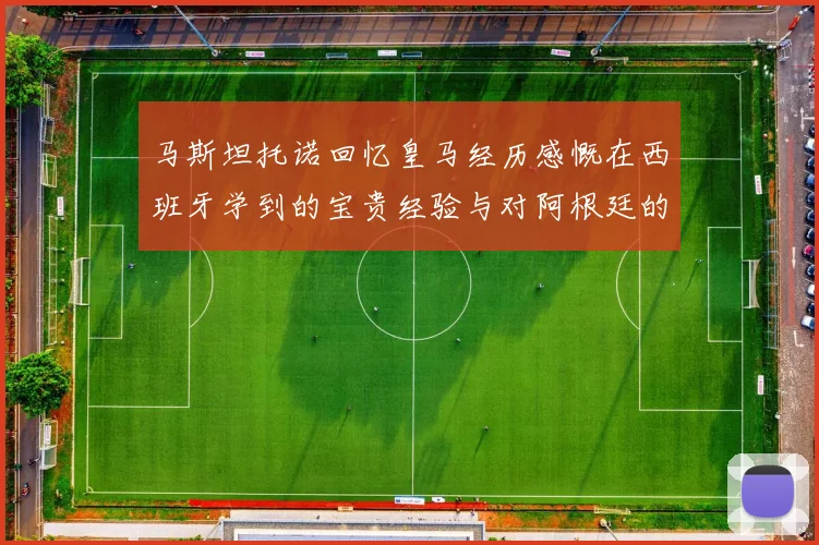 马斯坦托诺回忆皇马经历感慨在西班牙学到的宝贵经验与对阿根廷的思念