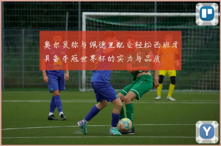 奥尔莫称与佩德里配合轻松西班牙具备夺冠世界杯的实力与品质
