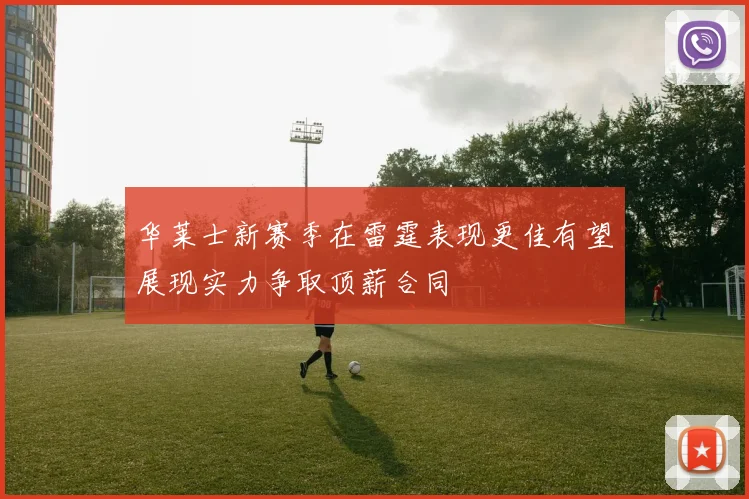 华莱士新赛季在雷霆表现更佳有望展现实力争取顶薪合同