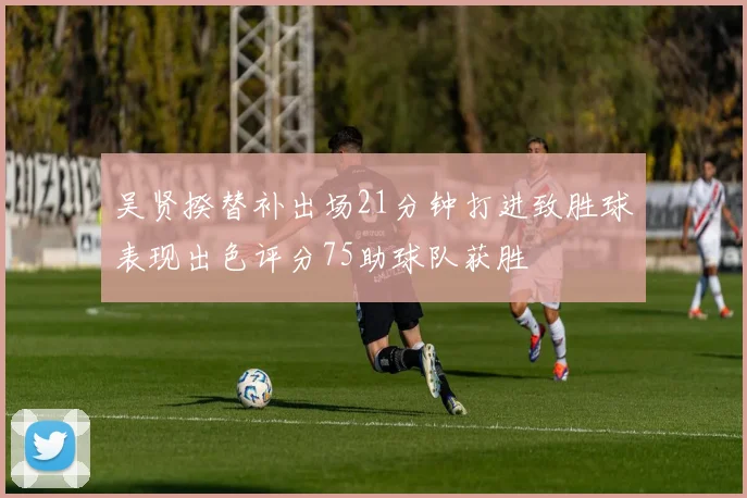吴贤揆替补出场21分钟打进致胜球表现出色评分75助球队获胜