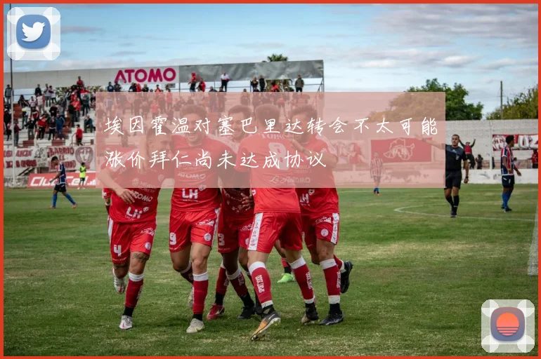 埃因霍温对塞巴里达转会不太可能涨价拜仁尚未达成协议