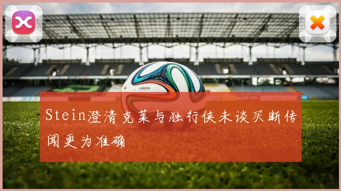 Stein澄清克莱与独行侠未谈买断传闻更为准确