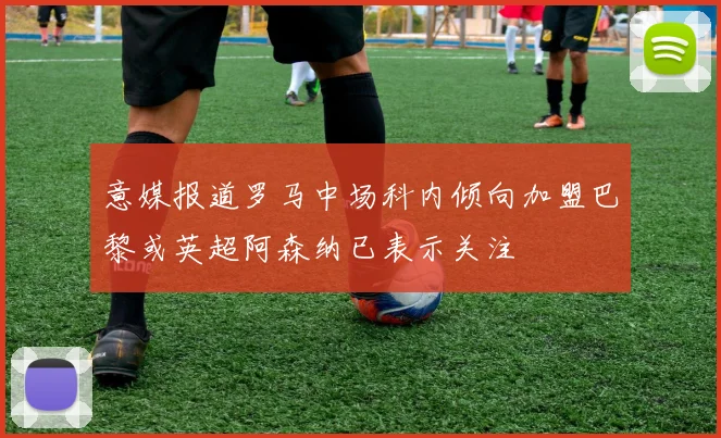 意媒报道罗马中场科内倾向加盟巴黎或英超阿森纳已表示关注