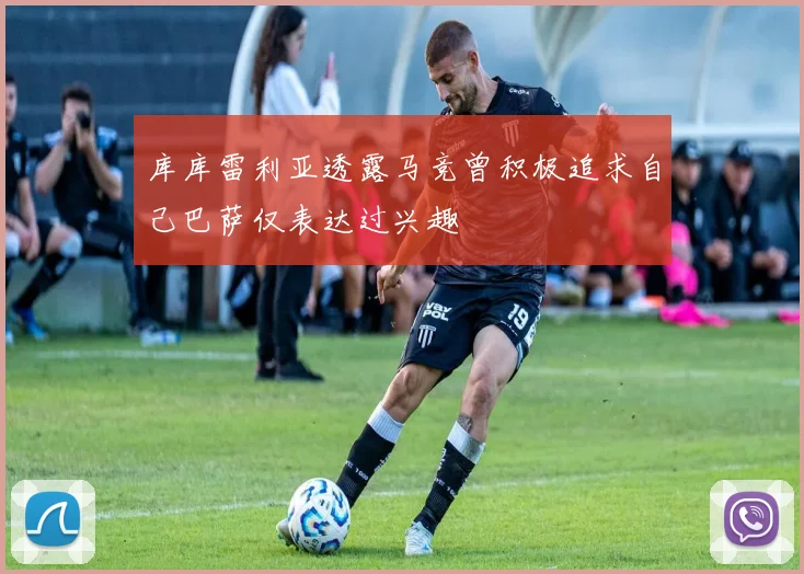 库库雷利亚透露马竞曾积极追求自己巴萨仅表达过兴趣