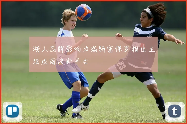 湖人品牌影响力减弱富保罗指出主场成商谈新平台