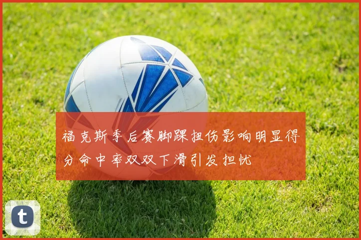 福克斯季后赛脚踝扭伤影响明显得分命中率双双下滑引发担忧