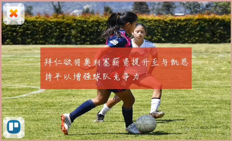 拜仁欲将奥利塞薪资提升至与凯恩持平以增强球队竞争力