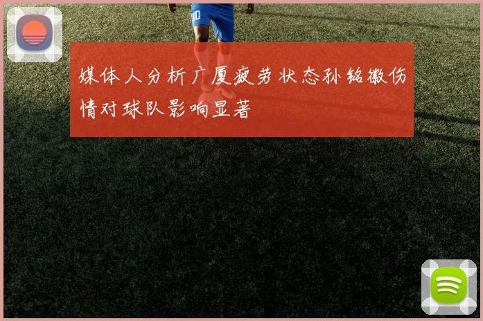 媒体人分析广厦疲劳状态孙铭徽伤情对球队影响显著
