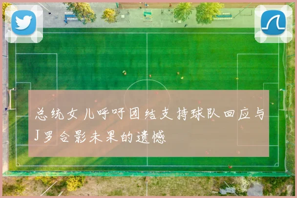 总统女儿呼吁团结支持球队回应与J罗合影未果的遗憾