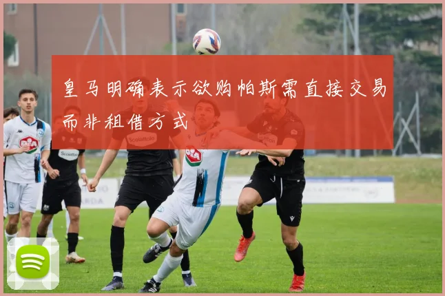 皇马明确表示欲购帕斯需直接交易而非租借方式