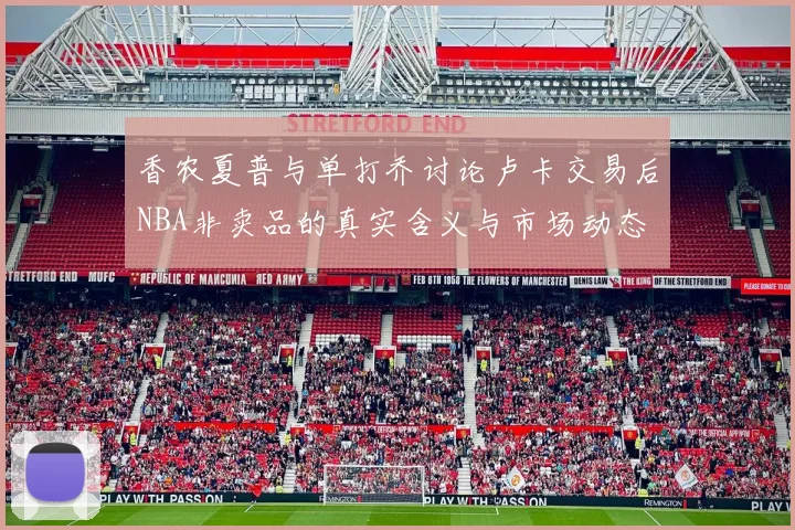 香农夏普与单打乔讨论卢卡交易后NBA非卖品的真实含义与市场动态