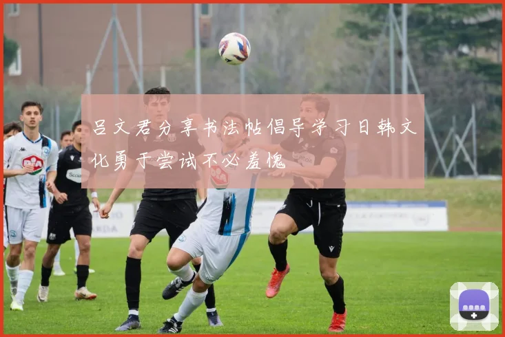吕文君分享书法帖倡导学习日韩文化勇于尝试不必羞愧