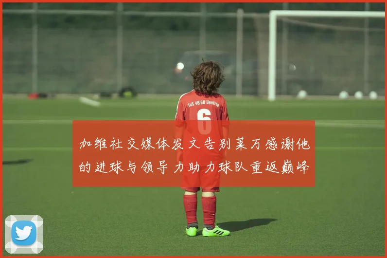 加维社交媒体发文告别莱万感谢他的进球与领导力助力球队重返巅峰