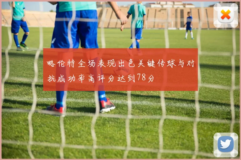 略伦特全场表现出色关键传球与对抗成功率高评分达到78分
