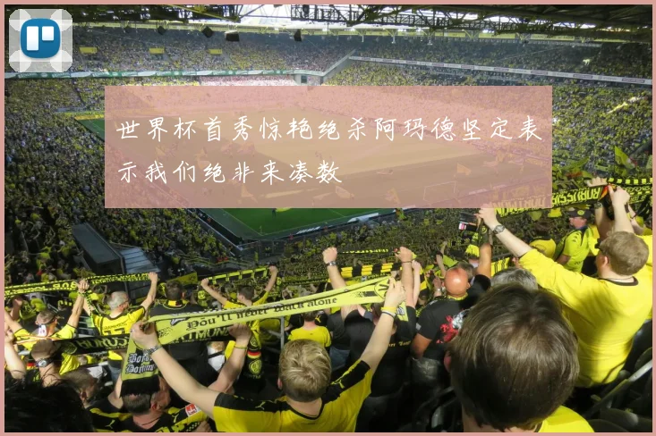世界杯首秀惊艳绝杀阿玛德坚定表示我们绝非来凑数