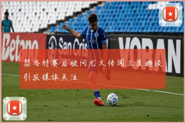 瑟洛特赛后被问尤文传闻三度避谈引发媒体关注