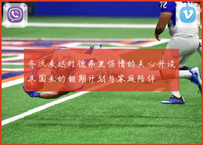 齐沃表达对德弗里伤情的关心并谈及国米的假期计划与家庭陪伴