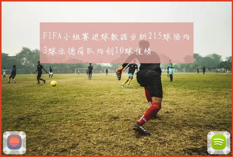 FIFA小组赛进球数据分析215球场均3球法德荷队均创10球佳绩