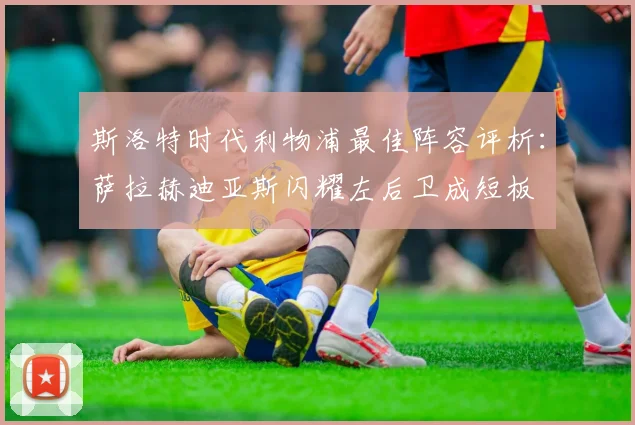 斯洛特时代利物浦最佳阵容评析：萨拉赫迪亚斯闪耀左后卫成短板